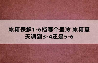 冰箱保鲜1-6档哪个最冷 冰箱夏天调到3-4还是5-6